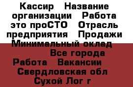 Кассир › Название организации ­ Работа-это проСТО › Отрасль предприятия ­ Продажи › Минимальный оклад ­ 32 000 - Все города Работа » Вакансии   . Свердловская обл.,Сухой Лог г.